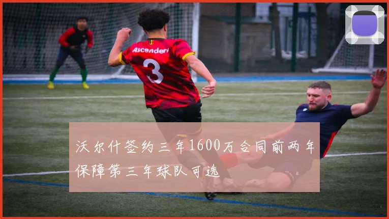 沃尔什签约三年1600万合同前两年保障第三年球队可选